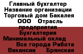 Главный бухгалтер › Название организации ­ Торговый дом Бакалея, ООО › Отрасль предприятия ­ Бухгалтерия › Минимальный оклад ­ 50 000 - Все города Работа » Вакансии   . Брянская обл.,Сельцо г.